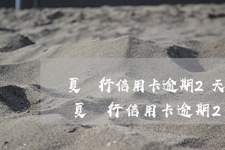 華夏銀行信用卡逾期2天會有不良記錄嗎-華夏銀行信用卡逾期2天會有不良記錄嗎