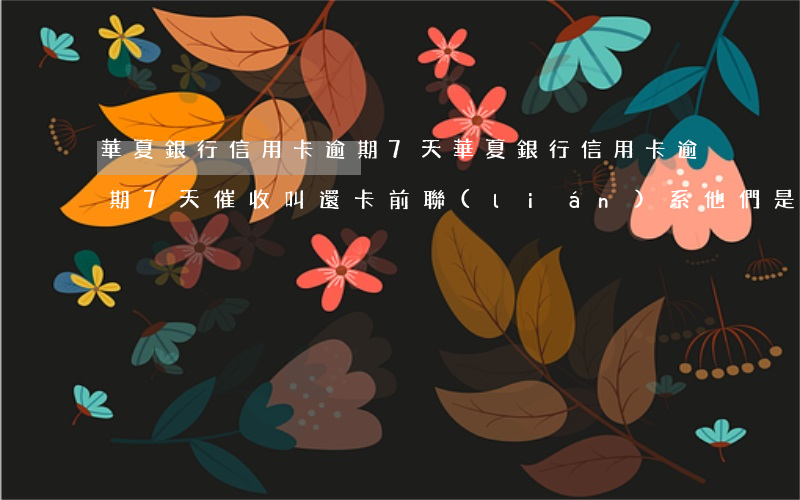 華夏銀行信用卡逾期7天(華夏銀行信用卡逾期7天催收叫還卡前聯(lián)系他們是啥意思)