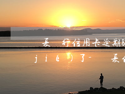 華夏銀行信用卡逾期8個(gè)月凍結(jié)了-華夏信用卡30000逾期兩年