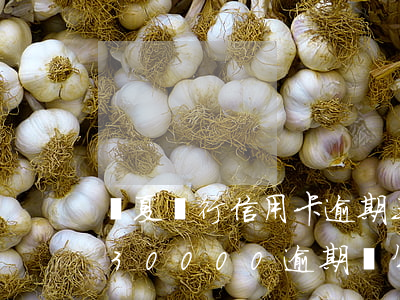 華夏銀行信用卡逾期三個月還了(華夏信用卡30000逾期兩年)