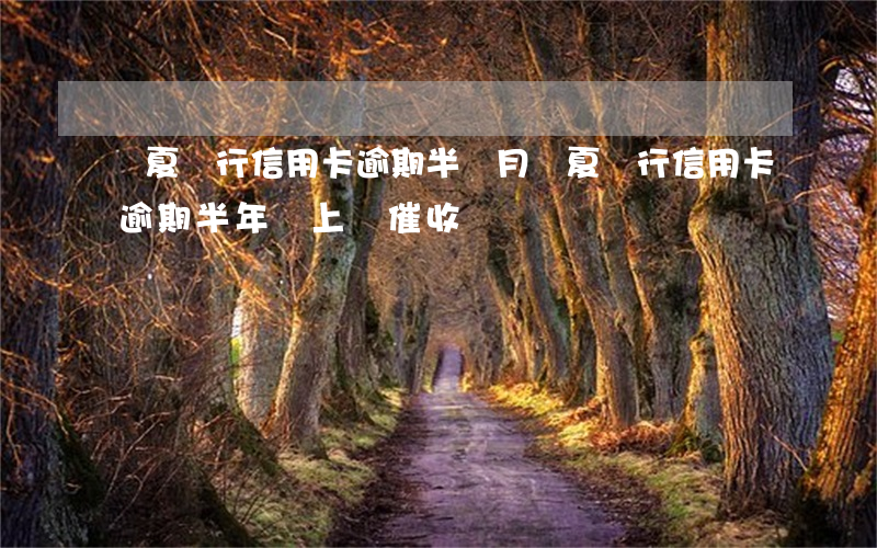 華夏銀行信用卡逾期半個月(華夏銀行信用卡逾期半年 會上門催收嗎)