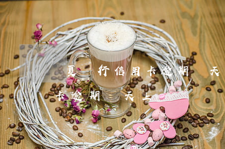 華夏銀行信用卡逾期幾天上報 華夏銀行信用卡逾期幾天上報