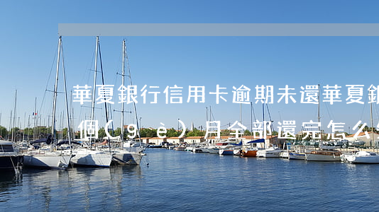 華夏銀行信用卡逾期未還(華夏銀行卡逾期兩個(gè)月全部還完怎么失效)