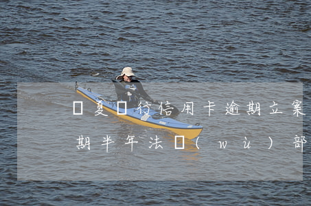 華夏銀行信用卡逾期立案(華夏銀行信用卡逾期半年 法務(wù)部非要起訴)