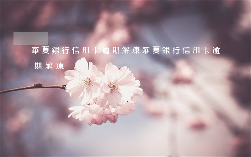 華夏銀行信用卡逾期解凍(華夏銀行信用卡逾期解凍)