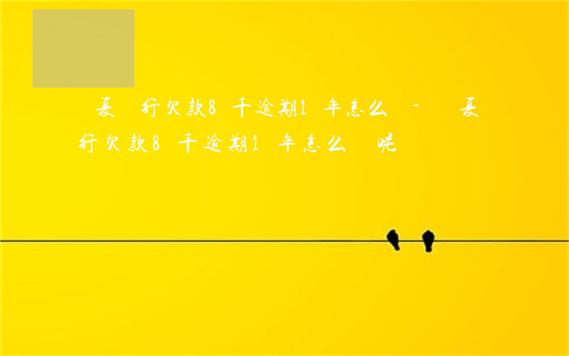 華夏銀行欠款8千逾期1年怎么辦-華夏銀行欠款8千逾期1年怎么辦呢