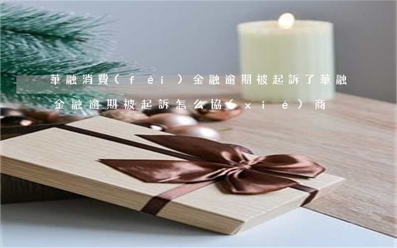 華融消費(fèi)金融逾期被起訴了(華融金融逾期被起訴怎么協(xié)商)