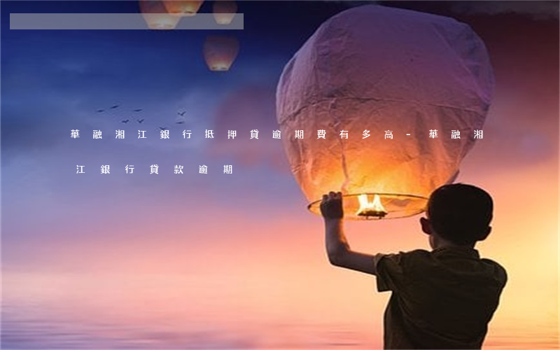 華融湘江銀行抵押貸逾期費有多高-華融湘江銀行貸款逾期