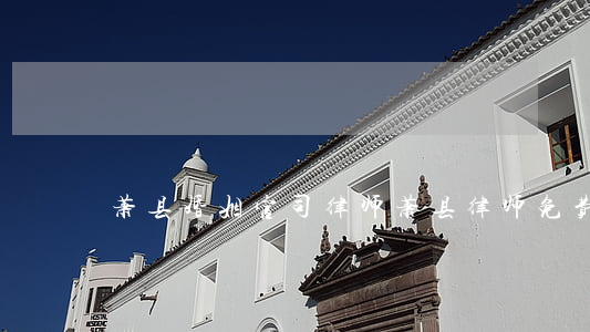 萧县婚姻官司律师(萧县律师免费咨询)