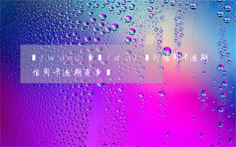 萬(wàn)事達(dá)銀行信用卡逾期(信用卡逾期有事嗎)