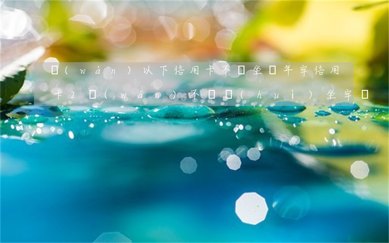 萬(wàn)以下信用卡不還坐幾年牢(信用卡2萬(wàn)不還會(huì)坐牢嗎)