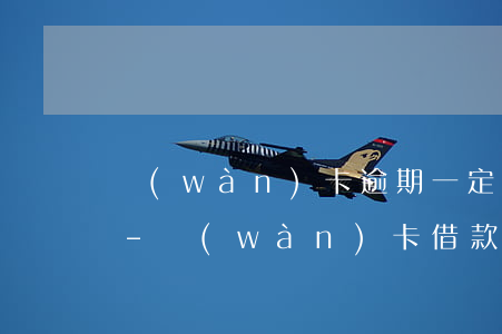萬(wàn)卡逾期一定要用app還的么-萬(wàn)卡借款不還會(huì)怎么樣