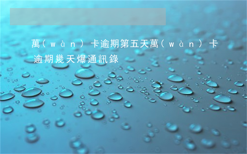 萬(wàn)卡逾期第五天(萬(wàn)卡逾期幾天爆通訊錄)
