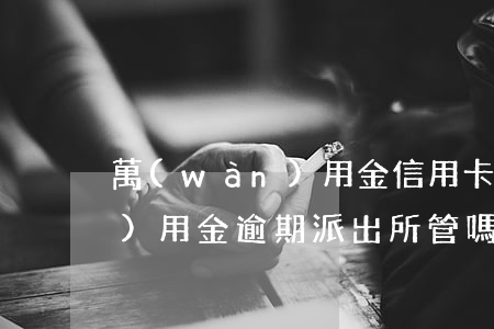 萬(wàn)用金 信用卡逾期-萬(wàn)用金逾期派出所管嗎