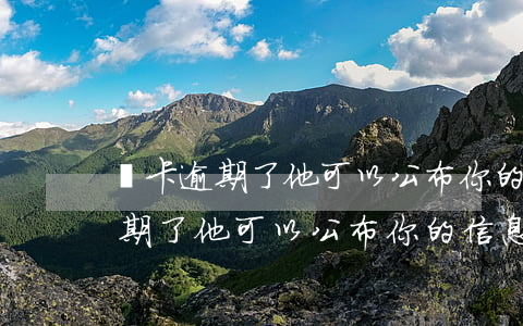 萬卡逾期了他可以公布你的信息嗎-萬卡逾期了他可以公布你的信息嗎怎么辦