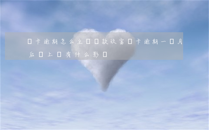萬卡逾期怎么主動還款(玖富萬卡逾期一個月后還上會有什么影響)