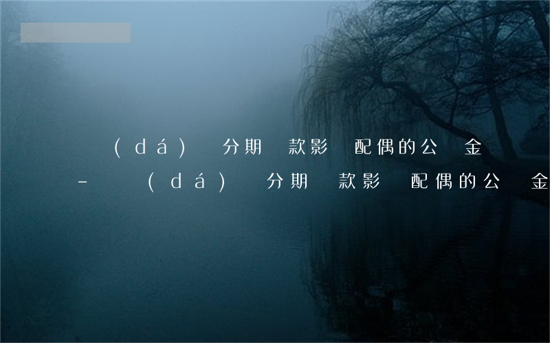 萬達(dá)貸分期還款影響配偶的公積金-萬達(dá)貸分期還款影響配偶的公積金嗎