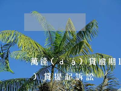 萬達(dá)貸逾期1年被起訴 萬達(dá)貸提起訴訟