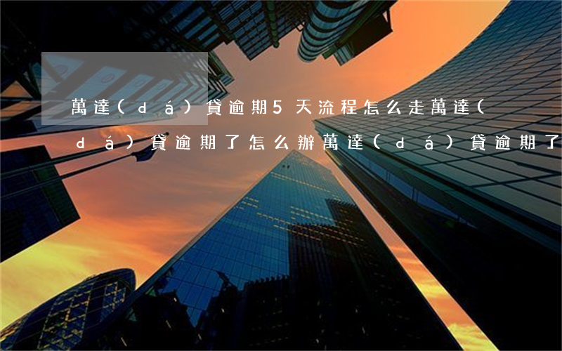 萬達(dá)貸逾期5天流程怎么走(萬達(dá)貸逾期了怎么辦?萬達(dá)貸逾期了的后果)