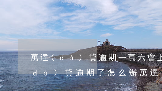 萬達(dá)貸逾期一萬六會上門嗎(萬達(dá)貸逾期了怎么辦?萬達(dá)貸逾期了的后果)
