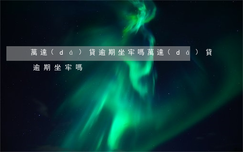 萬達(dá)貸逾期坐牢嗎(萬達(dá)貸逾期坐牢嗎)