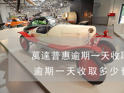 萬達普惠逾期一天收取多少費用-萬達普惠逾期一天收取多少費用啊