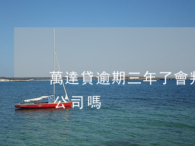 萬達貸逾期三年了會判刑嗎(萬達貸逾期會上公司嗎)