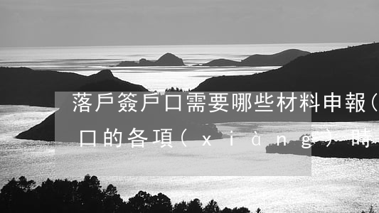 落戶簽戶口需要哪些材料（申報(bào)戶口的各項(xiàng)時(shí)效限制）