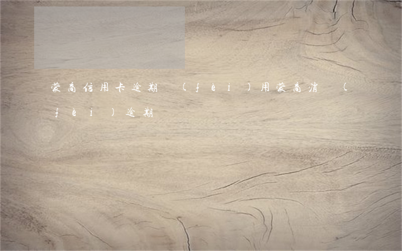 蒙商信用卡逾期費(fèi)用(蒙商消費(fèi)逾期)