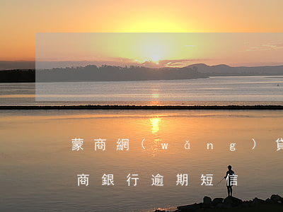 蒙商網(wǎng)貸逾期曝通訊錄(收到蒙商銀行逾期短信)