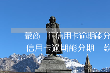 蒙商銀行信用卡逾期能分期還款嗎(蒙商銀行信用卡逾期能分期還款嗎)