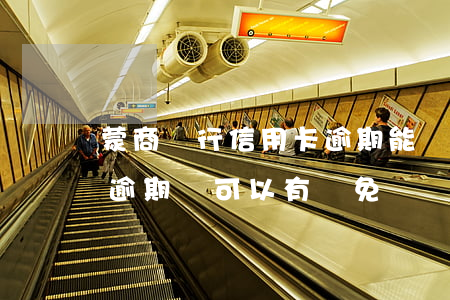 蒙商銀行信用卡逾期能減免嗎(為什么信用卡逾期還可以有減免)