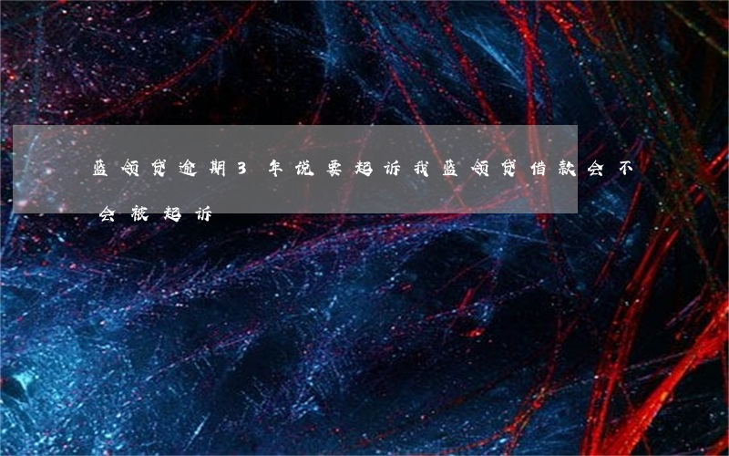 蓝领贷逾期3年说要起诉我(蓝领贷借款会不会被起诉)