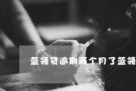 蓝领贷逾期两个月了(蓝领贷欠了五年了)