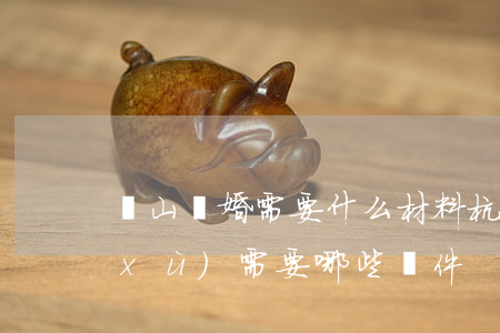 蕭山離婚需要什么材料(杭州辦理離婚手續(xù)需要哪些證件)