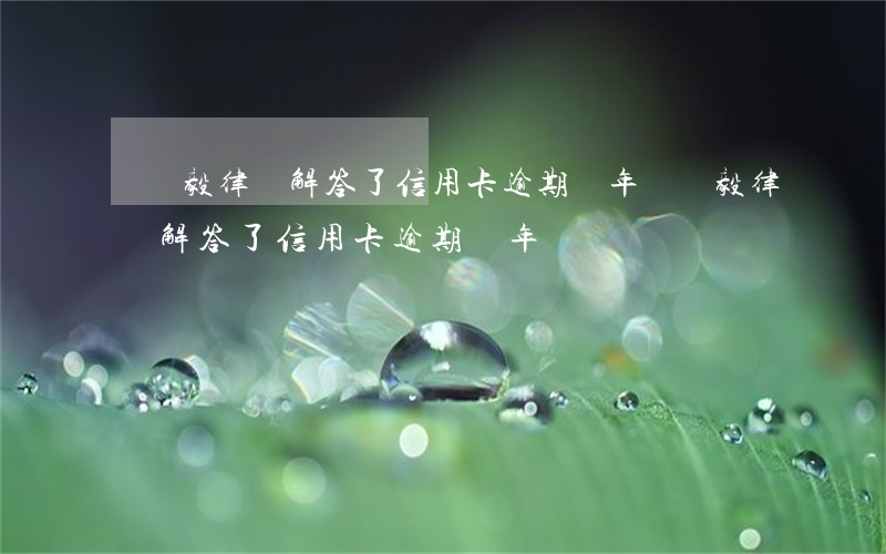 蕭雙毅律師解答了信用卡逾期兩年(蕭雙毅律師解答了信用卡逾期兩年)