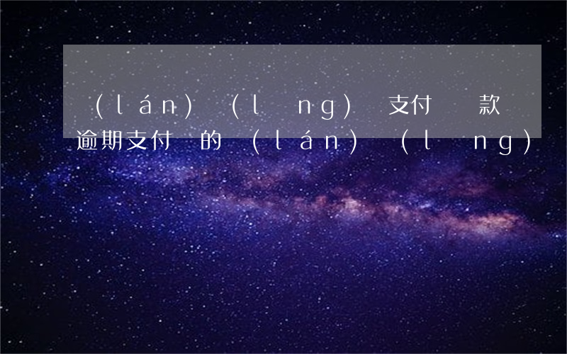 藍(lán)領(lǐng)貸支付寶還款逾期(支付寶的藍(lán)領(lǐng)貸如何申訴)