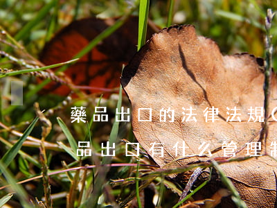 藥品出口的法律法規(guī)(國家對藥品出口有什么管理制度和規(guī)定)