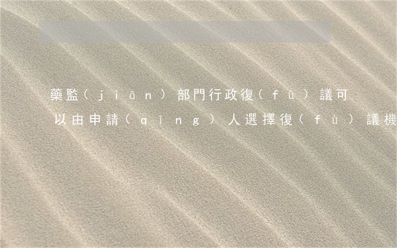 藥監(jiān)部門行政復(fù)議可以由申請(qǐng)人選擇復(fù)議機(jī)關(guān)嗎