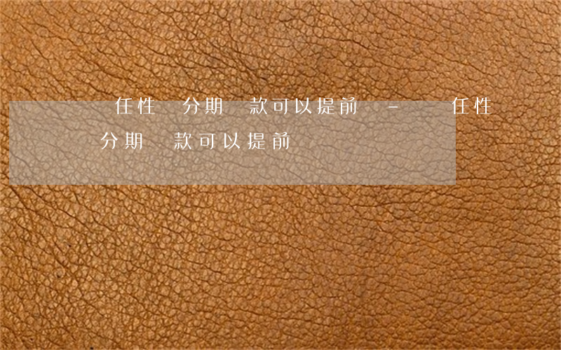 蘇寧任性貸分期還款可以提前嗎-蘇寧任性貸分期還款可以提前嗎