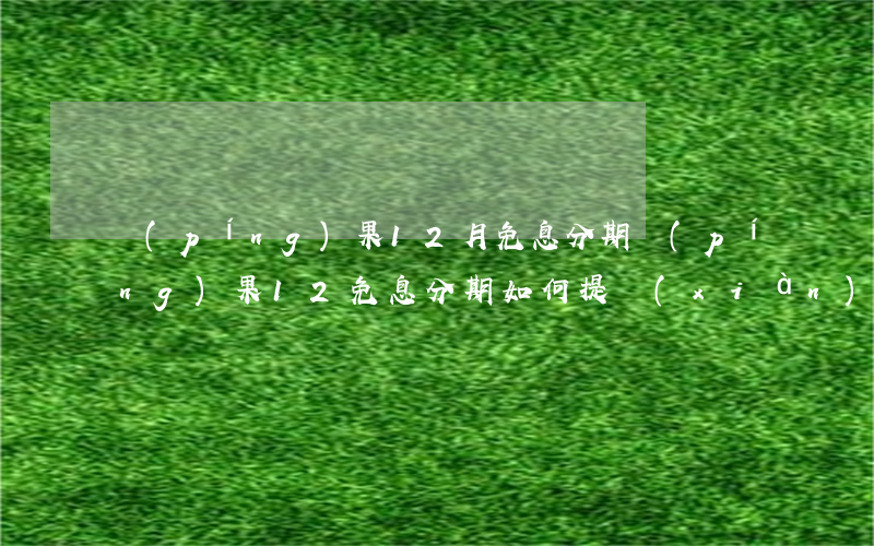 蘋(píng)果12月免息分期(蘋(píng)果12免息分期如何提現(xiàn))