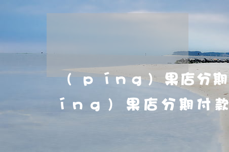 蘋(píng)果店分期付款免息嗎(蘋(píng)果店分期付款免息嗎)