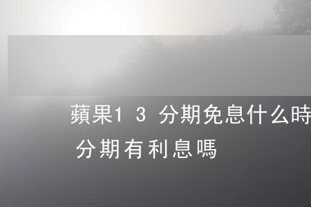 蘋果13分期免息什么時候會沒有(蘋果13分期有利息嗎)