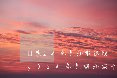 蘋果24免息分期退款-蘋果官網(wǎng)24免息期分期,平臺(tái)還會(huì)收利息嗎