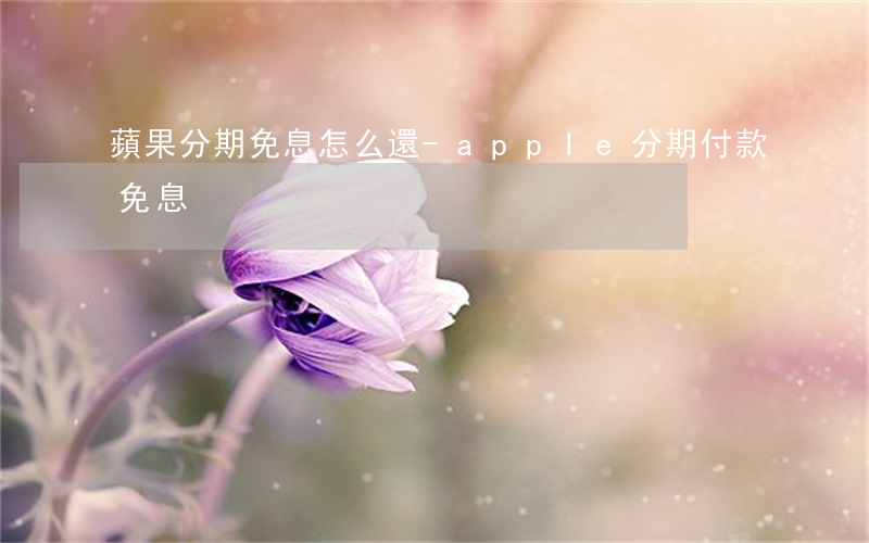 蘋果分期免息怎么還-apple分期付款免息