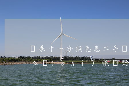 蘋果十一分期免息二手(蘋果11分期免息什么時(shí)候開始和結(jié)束)