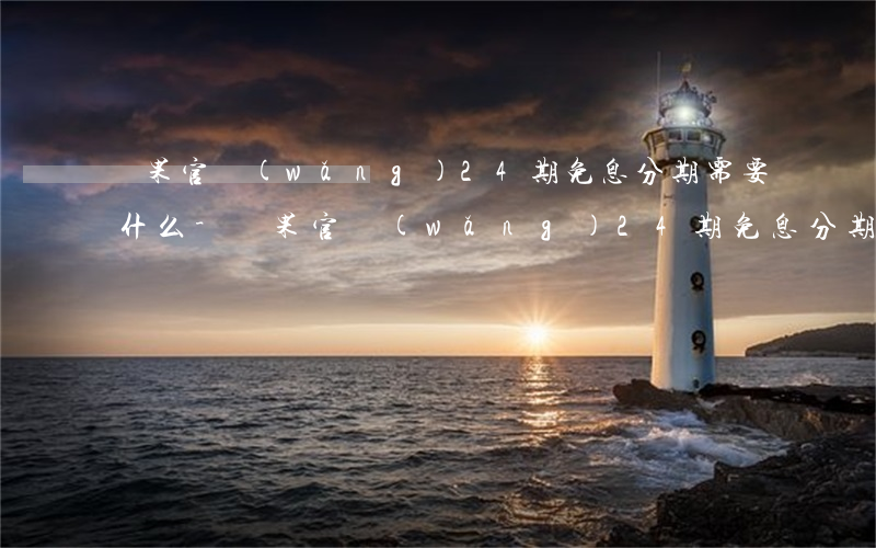 蘋果官網(wǎng)24期免息分期需要什么-蘋果官網(wǎng)24期免息分期需要什么信息