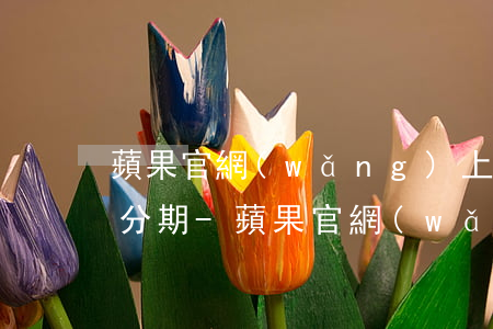 蘋果官網(wǎng)上用招行信用卡免息分期-蘋果官網(wǎng)買招行分期要信用卡