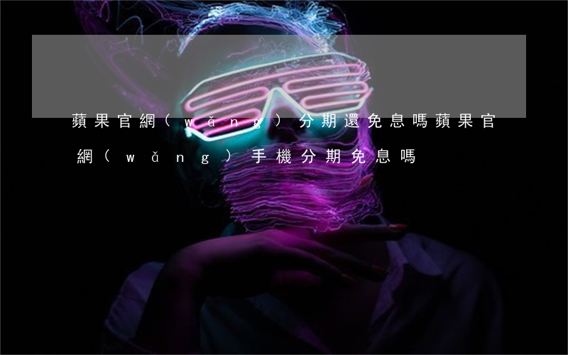 蘋果官網(wǎng)分期還免息嗎(蘋果官網(wǎng)手機分期免息嗎)
