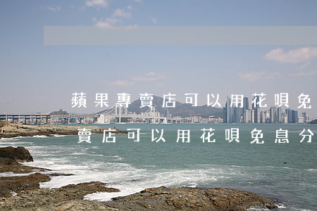蘋果專賣店可以用花唄免息分期嗎-蘋果專賣店可以用花唄免息分期嗎安全嗎